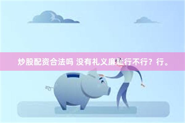 炒股配资合法吗 没有礼义廉耻行不行？行。