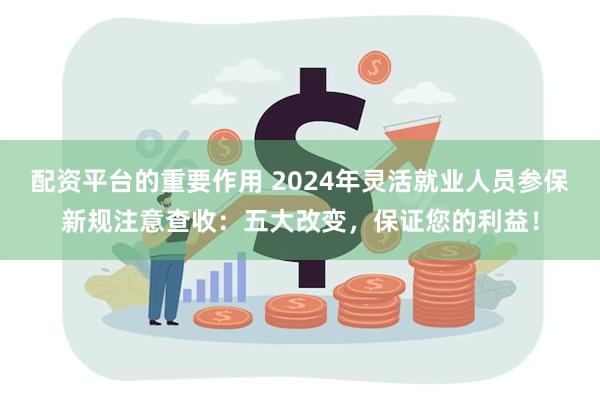 配资平台的重要作用 2024年灵活就业人员参保新规注意查收：五大改变，保证您的利益！