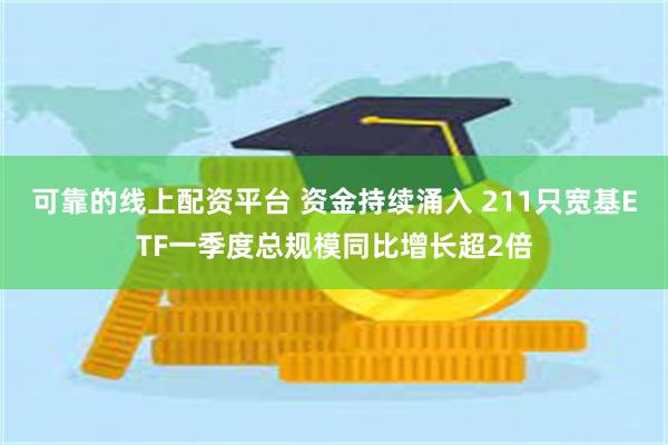 可靠的线上配资平台 资金持续涌入 211只宽基ETF一季度总规模同比增长超2倍