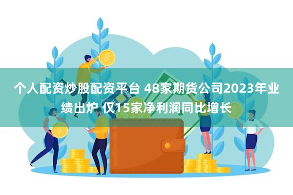 个人配资炒股配资平台 48家期货公司2023年业绩出炉 仅15家净利润同比增长