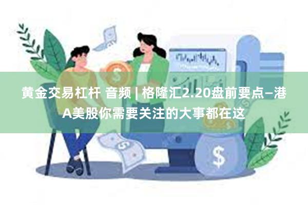 黄金交易杠杆 音频 | 格隆汇2.20盘前要点—港A美股你需要关注的大事都在这