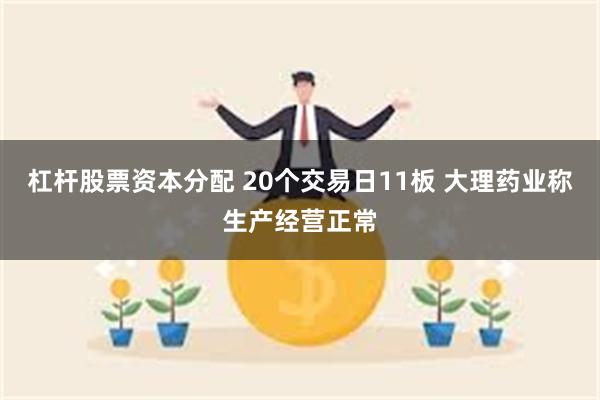 杠杆股票资本分配 20个交易日11板 大理药业称生产经营正常