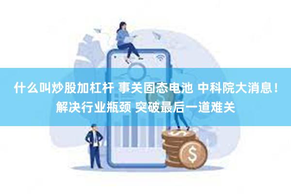 什么叫炒股加杠杆 事关固态电池 中科院大消息！解决行业瓶颈 突破最后一道难关