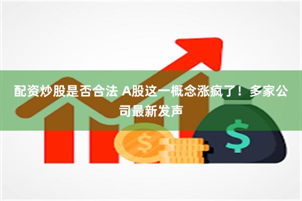 配资炒股是否合法 A股这一概念涨疯了！多家公司最新发声