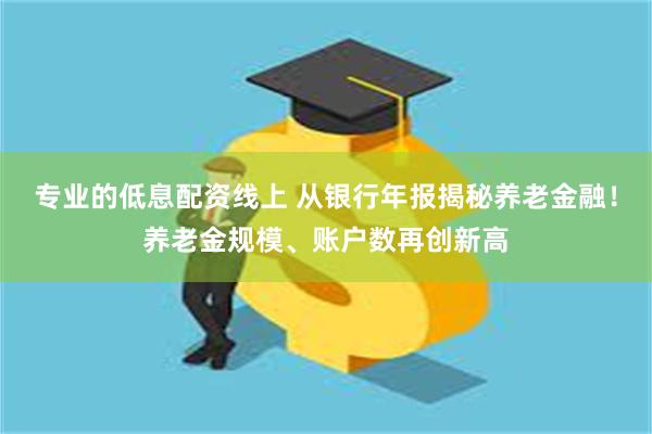 专业的低息配资线上 从银行年报揭秘养老金融！养老金规模、账户数再创新高