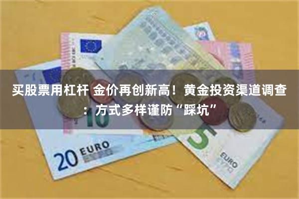 买股票用杠杆 金价再创新高！黄金投资渠道调查：方式多样谨防“踩坑”