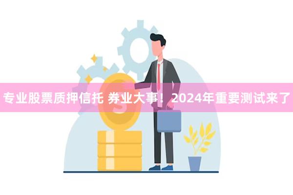 专业股票质押信托 券业大事！2024年重要测试来了