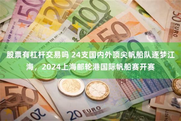 股票有杠杆交易吗 24支国内外顶尖帆船队逐梦江海，2024上海邮轮港国际帆船赛开赛