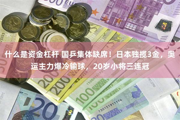 什么是资金杠杆 国乒集体缺席！日本独揽3金，奥运主力爆冷输球，20岁小将三连冠