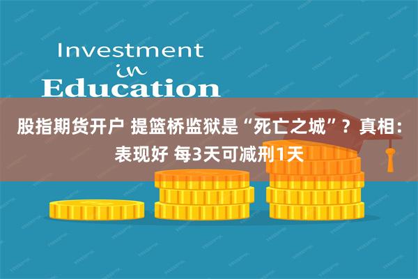 股指期货开户 提篮桥监狱是“死亡之城”？真相：表现好 每3天可减刑1天