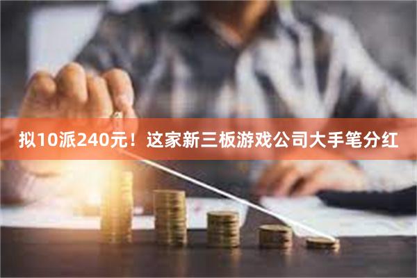 拟10派240元！这家新三板游戏公司大手笔分红