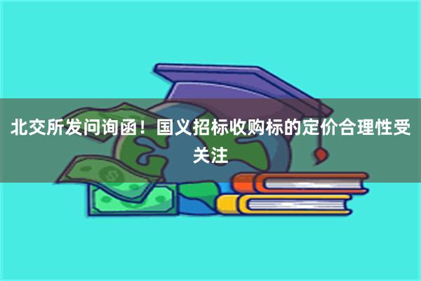 北交所发问询函！国义招标收购标的定价合理性受关注