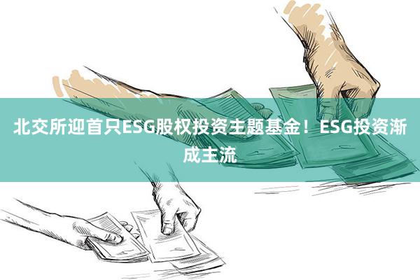 北交所迎首只ESG股权投资主题基金！ESG投资渐成主流