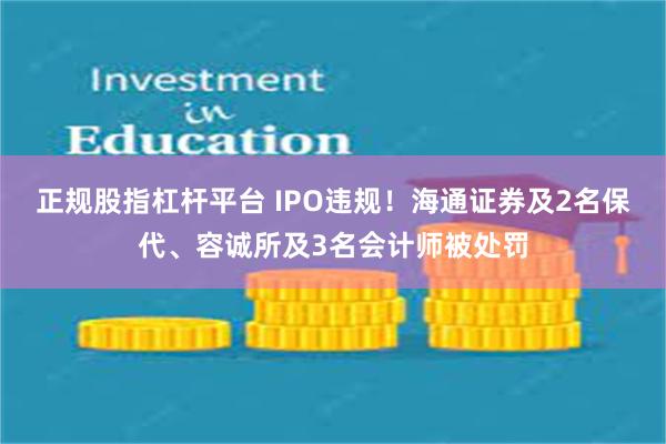 正规股指杠杆平台 IPO违规！海通证券及2名保代、容诚所及3名会计师被处罚