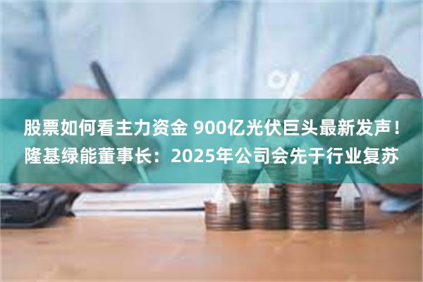 股票如何看主力资金 900亿光伏巨头最新发声！隆基绿能董事长：2025年公司会先于行业复苏