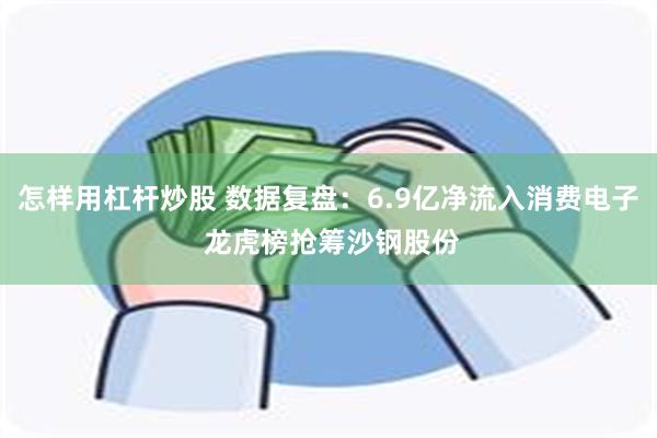 怎样用杠杆炒股 数据复盘：6.9亿净流入消费电子 龙虎榜抢筹沙钢股份