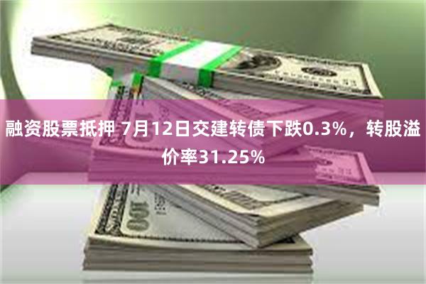 融资股票抵押 7月12日交建转债下跌0.3%，转股溢价率31.25%