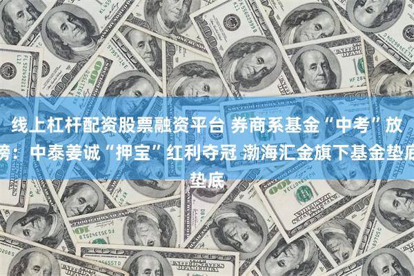 线上杠杆配资股票融资平台 券商系基金“中考”放榜：中泰姜诚“押宝”红利夺冠 渤海汇金旗下基金垫底