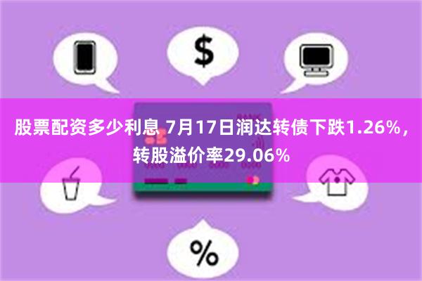 股票配资多少利息 7月17日润达转债下跌1.26%，转股溢价率29.06%