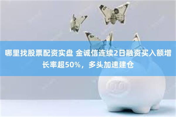 哪里找股票配资实盘 金诚信连续2日融资买入额增长率超50%，多头加速建仓