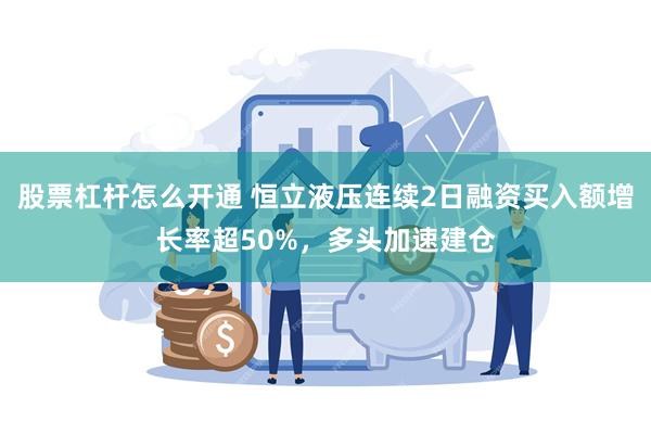 股票杠杆怎么开通 恒立液压连续2日融资买入额增长率超50%，多头加速建仓