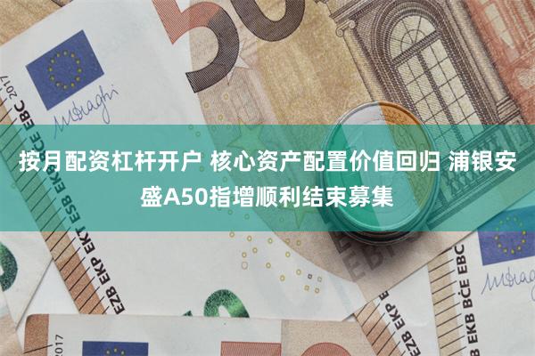 按月配资杠杆开户 核心资产配置价值回归 浦银安盛A50指增顺利结束募集