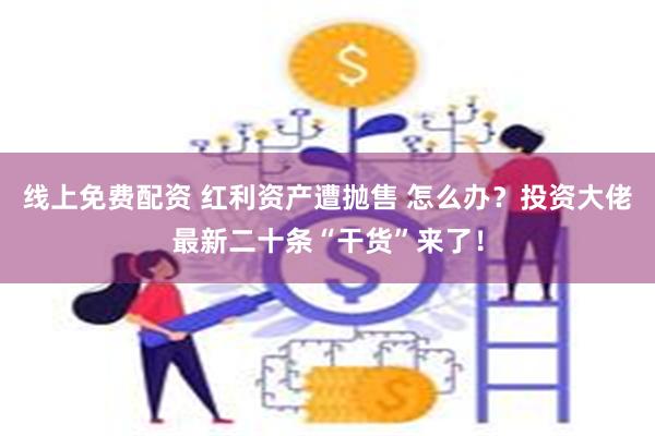 线上免费配资 红利资产遭抛售 怎么办？投资大佬最新二十条“干货”来了！