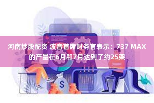 河南炒股配资 波音首席财务官表示：737 MAX的产量在6月和7月达到了约25架