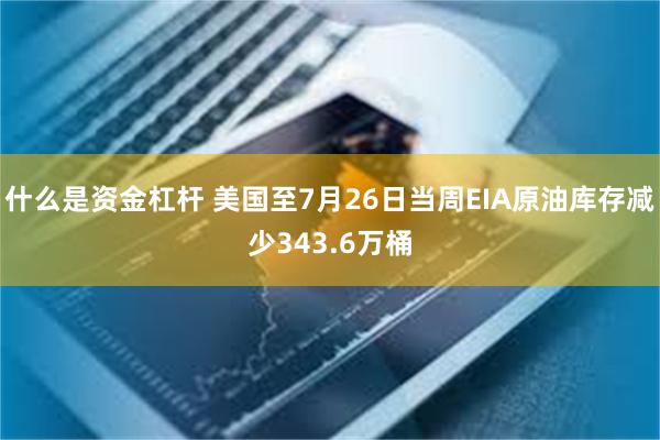 什么是资金杠杆 美国至7月26日当周EIA原油库存减少343.6万桶