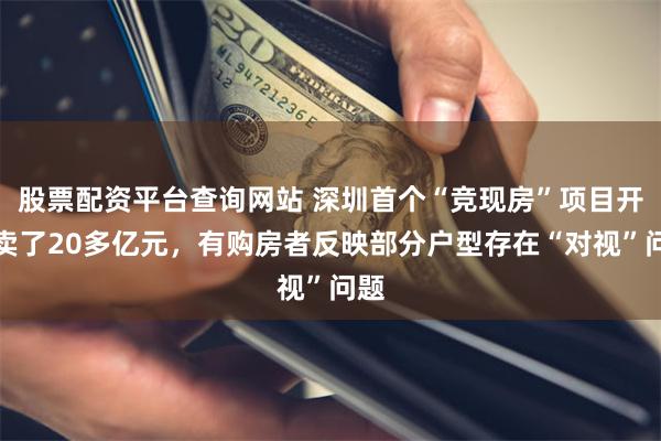 股票配资平台查询网站 深圳首个“竞现房”项目开盘卖了20多亿元，有购房者反映部分户型存在“对视”问题