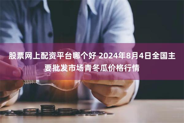 股票网上配资平台哪个好 2024年8月4日全国主要批发市场青冬瓜价格行情