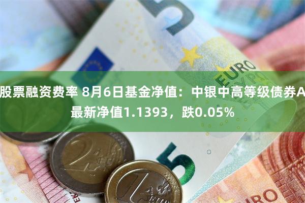 股票融资费率 8月6日基金净值：中银中高等级债券A最新净值1.1393，跌0.05%