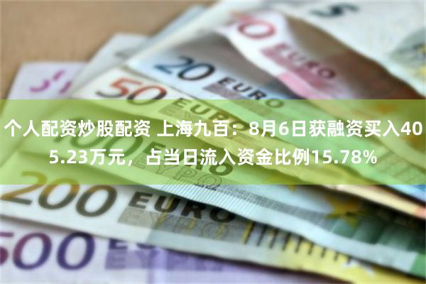 个人配资炒股配资 上海九百：8月6日获融资买入405.23万元，占当日流入资金比例15.78%