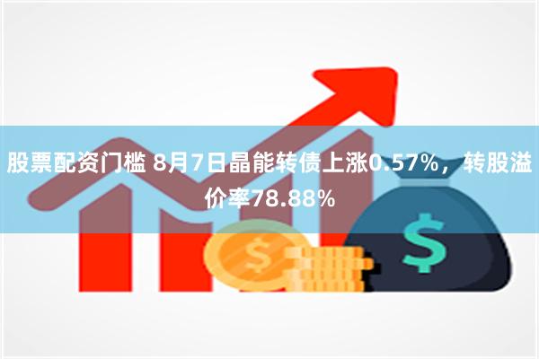 股票配资门槛 8月7日晶能转债上涨0.57%，转股溢价率78.88%