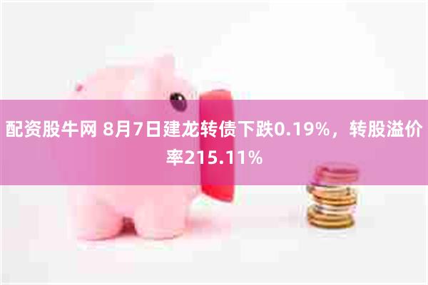 配资股牛网 8月7日建龙转债下跌0.19%，转股溢价率215.11%