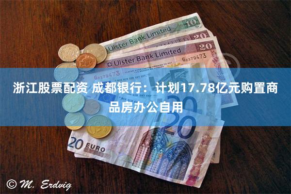 浙江股票配资 成都银行：计划17.78亿元购置商品房办公自用