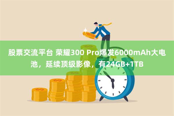 股票交流平台 荣耀300 Pro爆发6000mAh大电池，延续顶级影像，有24GB+1TB