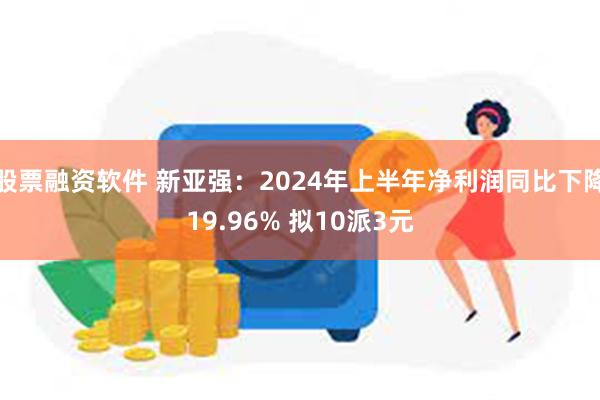 股票融资软件 新亚强：2024年上半年净利润同比下降19.96% 拟10派3元