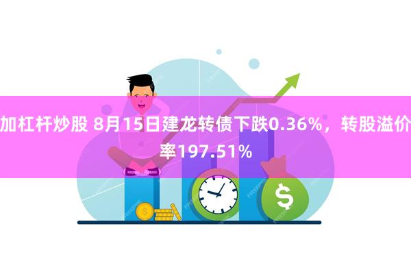 加杠杆炒股 8月15日建龙转债下跌0.36%，转股溢价率197.51%