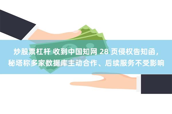 炒股票杠杆 收到中国知网 28 页侵权告知函，秘塔称多家数据库主动合作、后续服务不受影响