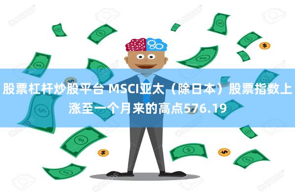 股票杠杆炒股平台 MSCI亚太（除日本）股票指数上涨至一个月来的高点576.19