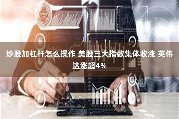 炒股加杠杆怎么操作 美股三大指数集体收涨 英伟达涨超4%