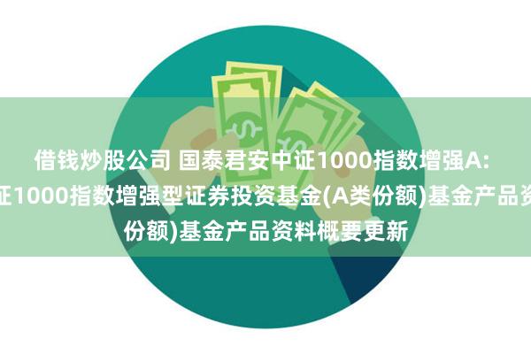 借钱炒股公司 国泰君安中证1000指数增强A: 国泰君安中证1000指数增强型证券投资基金(A类份额)基金产品资料概要更新