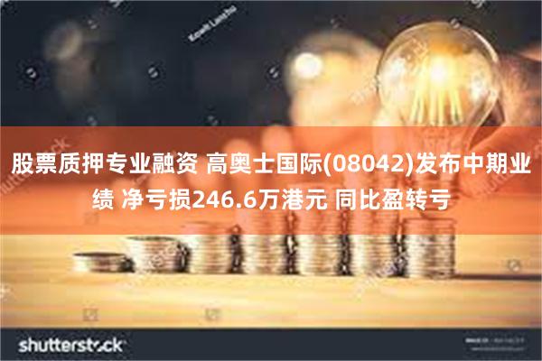 股票质押专业融资 高奥士国际(08042)发布中期业绩 净亏损246.6万港元 同比盈转亏