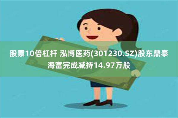 股票10倍杠杆 泓博医药(301230.SZ)股东鼎泰海富完成减持14.97万股