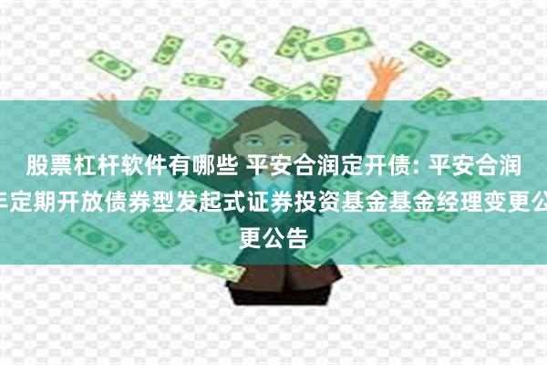 股票杠杆软件有哪些 平安合润定开债: 平安合润1年定期开放债券型发起式证券投资基金基金经理变更公告