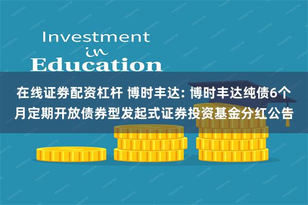 在线证劵配资杠杆 博时丰达: 博时丰达纯债6个月定期开放债券型发起式证券投资基金分红公告