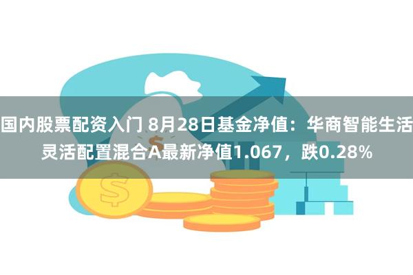 国内股票配资入门 8月28日基金净值：华商智能生活灵活配置混合A最新净值1.067，跌0.28%