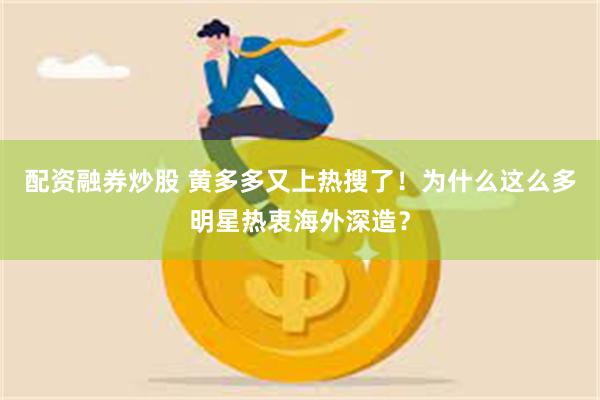 配资融券炒股 黄多多又上热搜了！为什么这么多明星热衷海外深造？