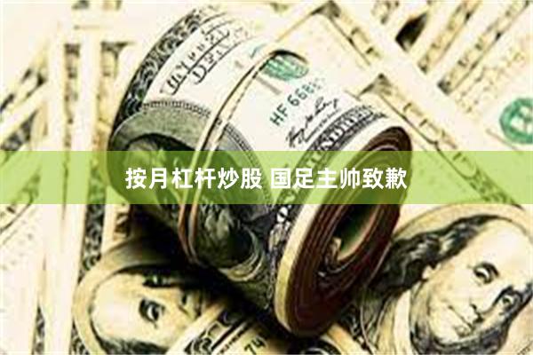 按月杠杆炒股 国足主帅致歉